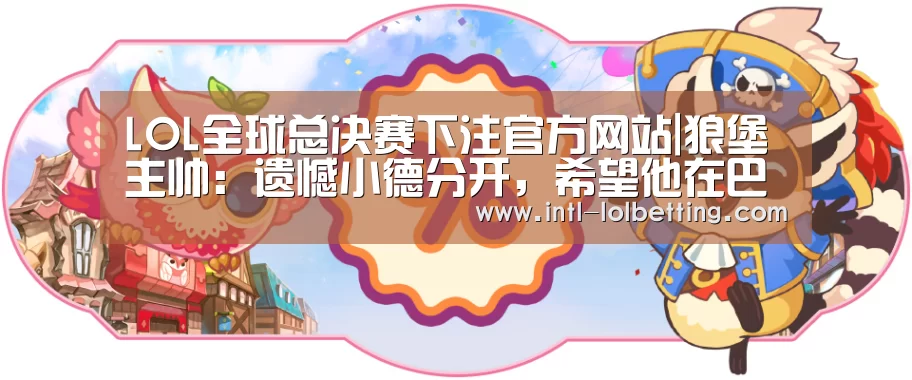 LOL全球总决赛下注官方网站|狼堡主帅:遗憾小德分开,希望他在巴黎承受新的应战(图3) LOL全球总决赛下注官方网站