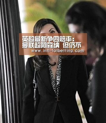 英超最新争四赔率:曼联超阿森纳 但仍不被看好: LOL全球总决赛下注官方网站(图2) LOL全球总决赛下注官方网站