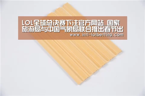 LOL全球总决赛下注官方网站_国家旅游局与中国气象局联合推出春节出游天气专栏(图1) LOL全球总决赛下注官方网站