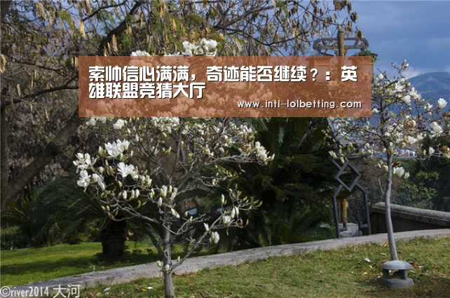 索帅信心满满,奇迹能否继续?:英雄联盟竞猜大厅 (图1) LOL全球总决赛下注官方网站