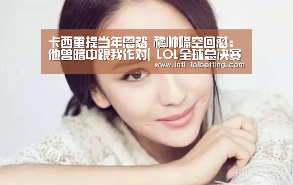 卡西重提当年恩怨 穆帅隔空回怼:他曾暗中跟我作对| LOL全球总决赛下注官方网站(图1) LOL全球总决赛下注官方网站