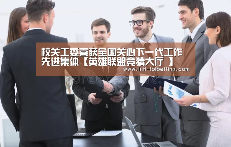 校关工委喜获全国关心下一代工作先进集体【英雄联盟竞猜大厅 】(图1) 英雄联盟竞猜大厅