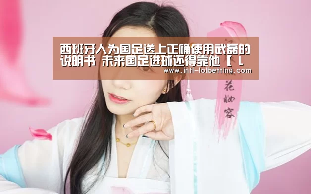 西班牙人为国足送上正确使用武磊的说明书 未来国足进球还得靠他【 LOL全球总决赛下注官方网站】(图2) LOL全球总决赛下注官方网站